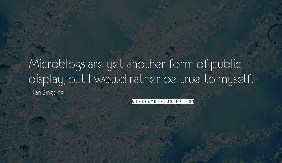 Fan Bingbing Quotes: Microblogs are yet another form of public display, but I would rather be true to myself.