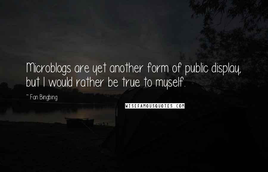 Fan Bingbing Quotes: Microblogs are yet another form of public display, but I would rather be true to myself.