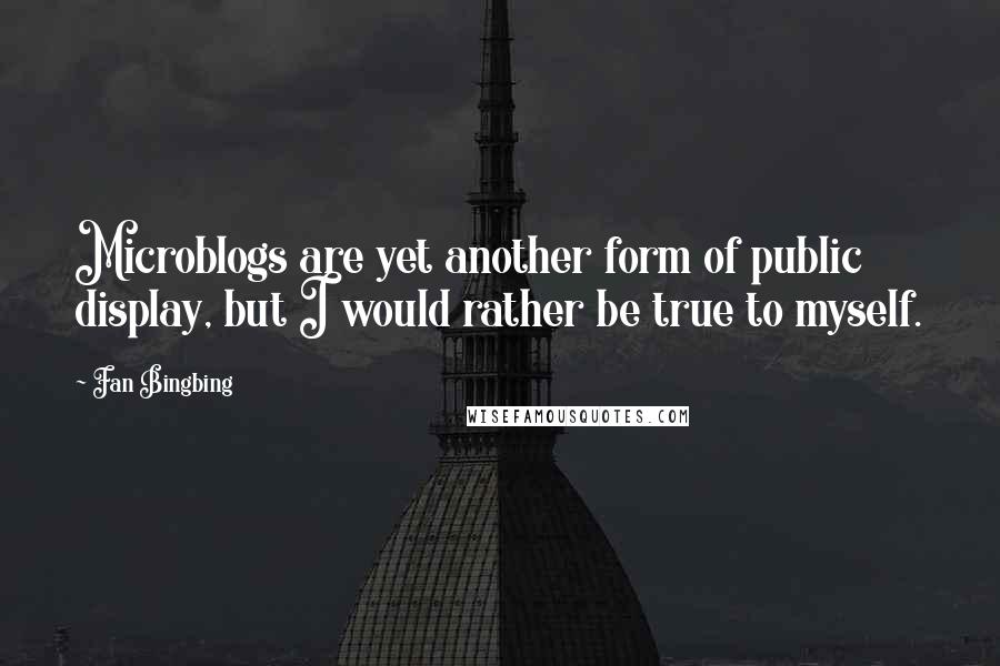 Fan Bingbing Quotes: Microblogs are yet another form of public display, but I would rather be true to myself.