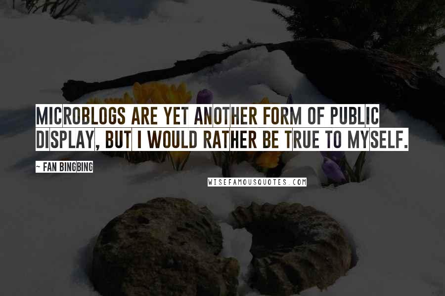 Fan Bingbing Quotes: Microblogs are yet another form of public display, but I would rather be true to myself.