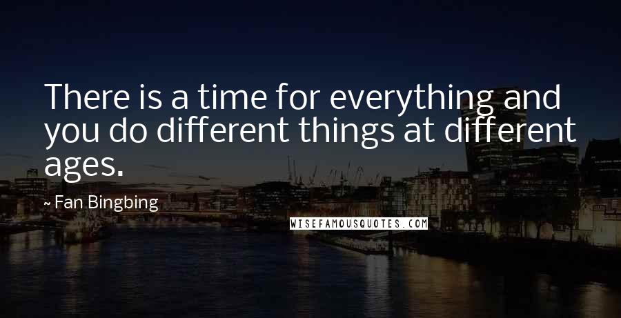 Fan Bingbing Quotes: There is a time for everything and you do different things at different ages.