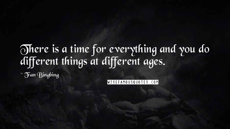 Fan Bingbing Quotes: There is a time for everything and you do different things at different ages.