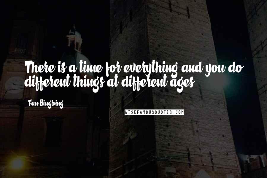 Fan Bingbing Quotes: There is a time for everything and you do different things at different ages.