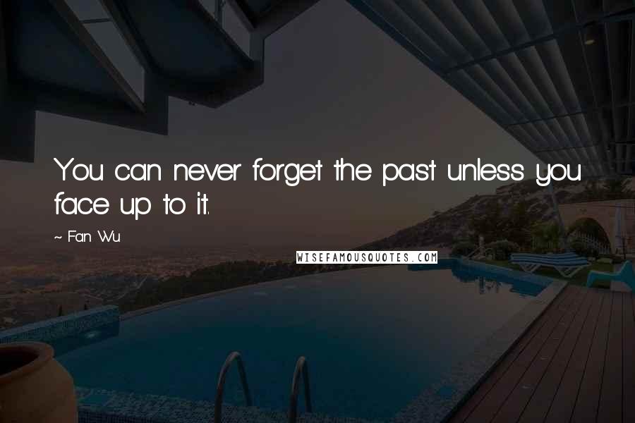 Fan Wu Quotes: You can never forget the past unless you face up to it.