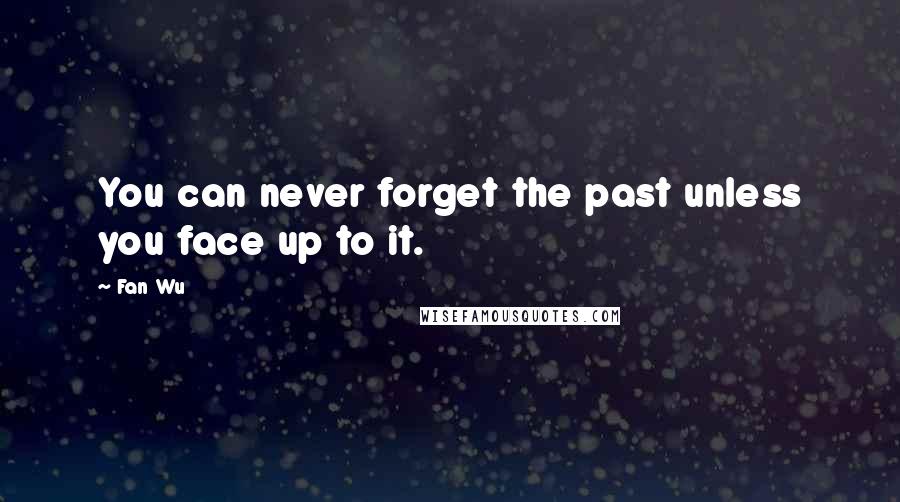 Fan Wu Quotes: You can never forget the past unless you face up to it.