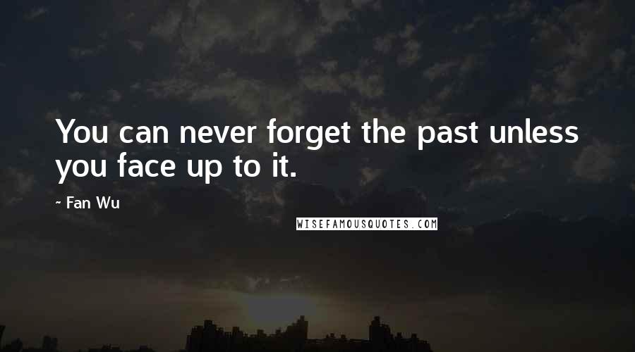 Fan Wu Quotes: You can never forget the past unless you face up to it.