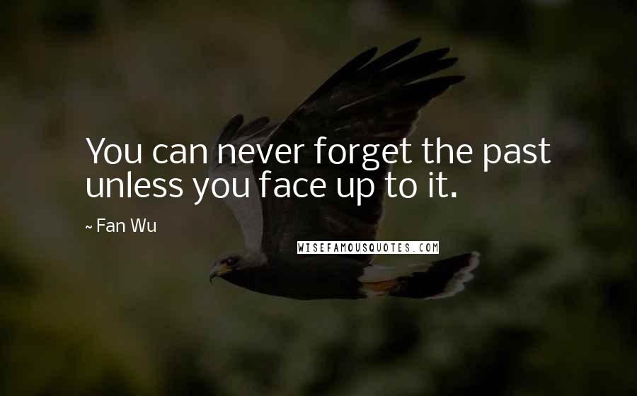 Fan Wu Quotes: You can never forget the past unless you face up to it.