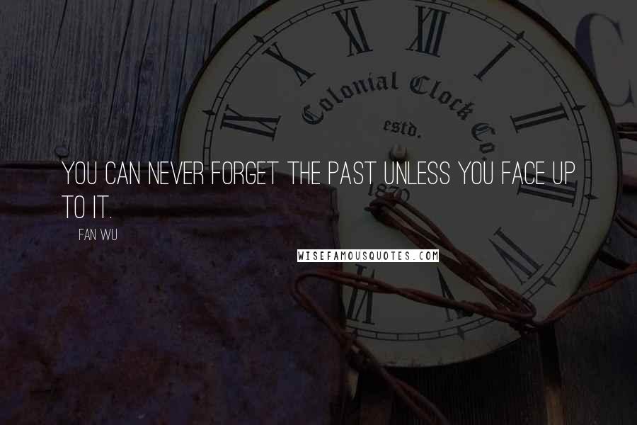 Fan Wu Quotes: You can never forget the past unless you face up to it.