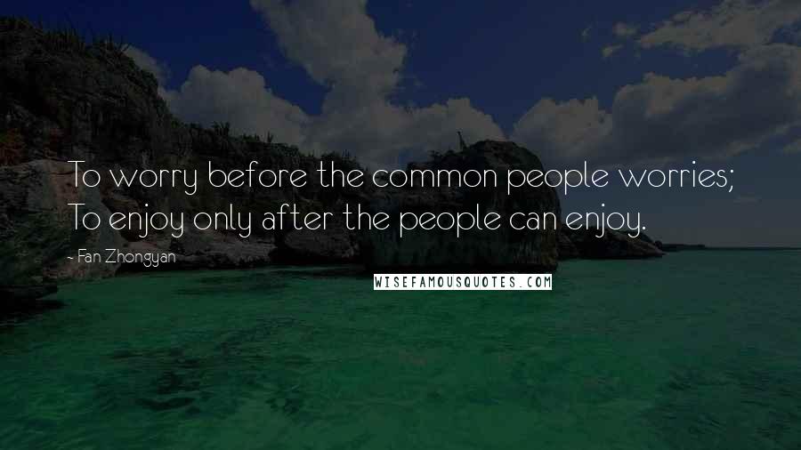 Fan Zhongyan Quotes: To worry before the common people worries; To enjoy only after the people can enjoy.