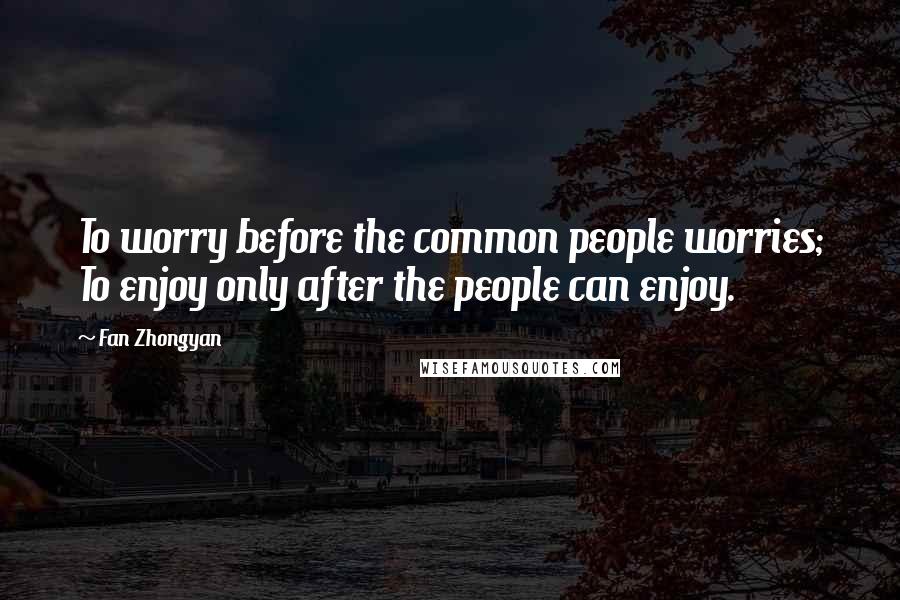 Fan Zhongyan Quotes: To worry before the common people worries; To enjoy only after the people can enjoy.