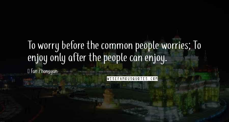 Fan Zhongyan Quotes: To worry before the common people worries; To enjoy only after the people can enjoy.