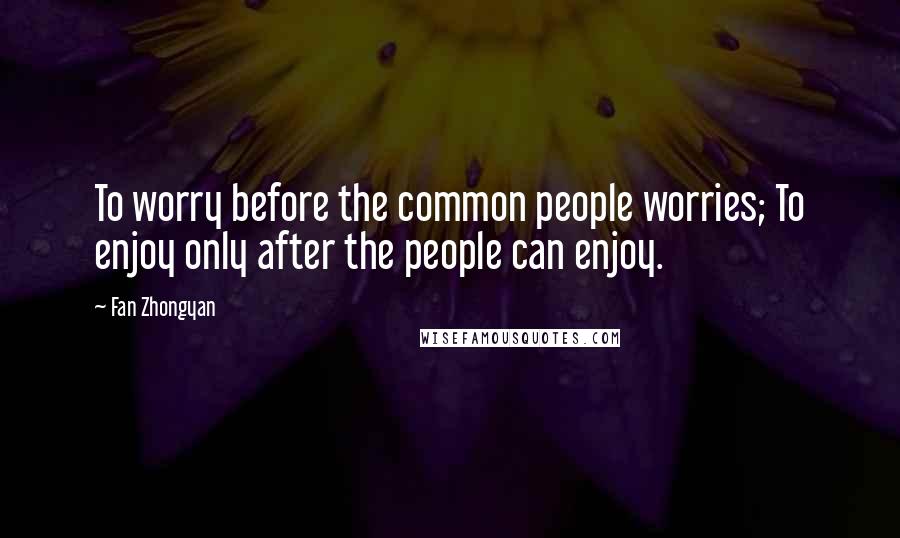 Fan Zhongyan Quotes: To worry before the common people worries; To enjoy only after the people can enjoy.