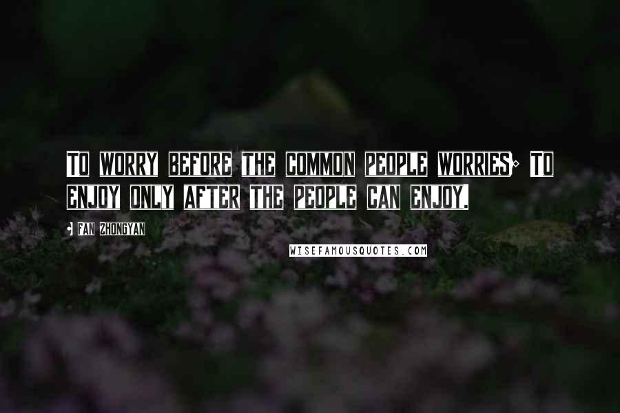 Fan Zhongyan Quotes: To worry before the common people worries; To enjoy only after the people can enjoy.