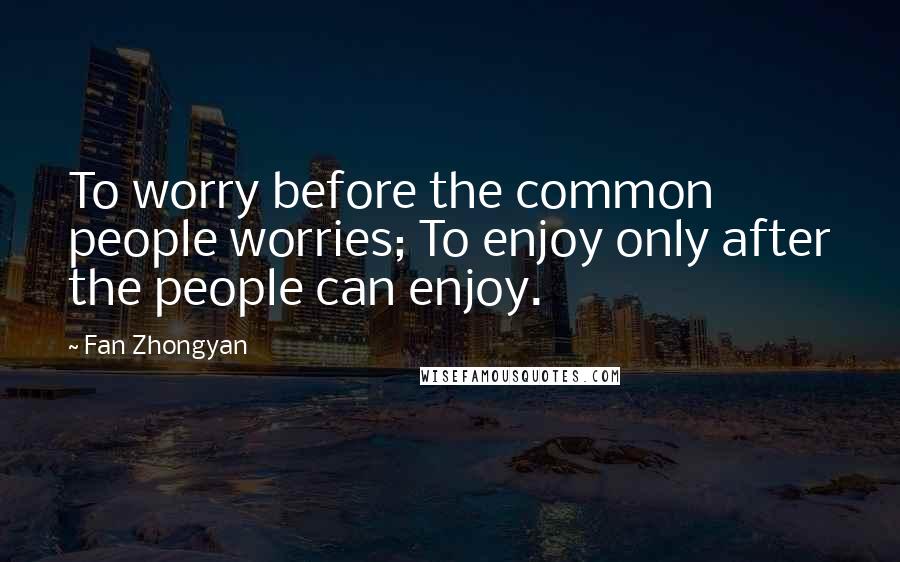 Fan Zhongyan Quotes: To worry before the common people worries; To enjoy only after the people can enjoy.