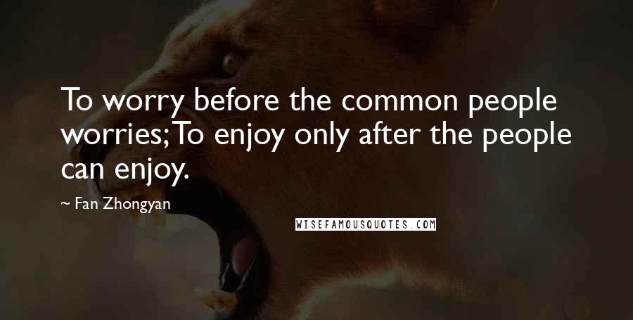 Fan Zhongyan Quotes: To worry before the common people worries; To enjoy only after the people can enjoy.