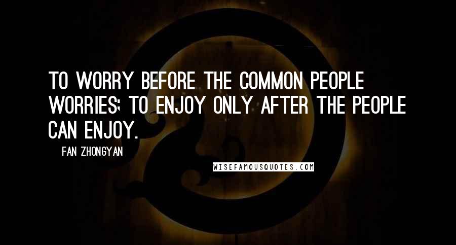 Fan Zhongyan Quotes: To worry before the common people worries; To enjoy only after the people can enjoy.