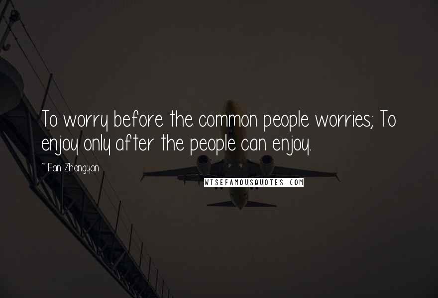 Fan Zhongyan Quotes: To worry before the common people worries; To enjoy only after the people can enjoy.