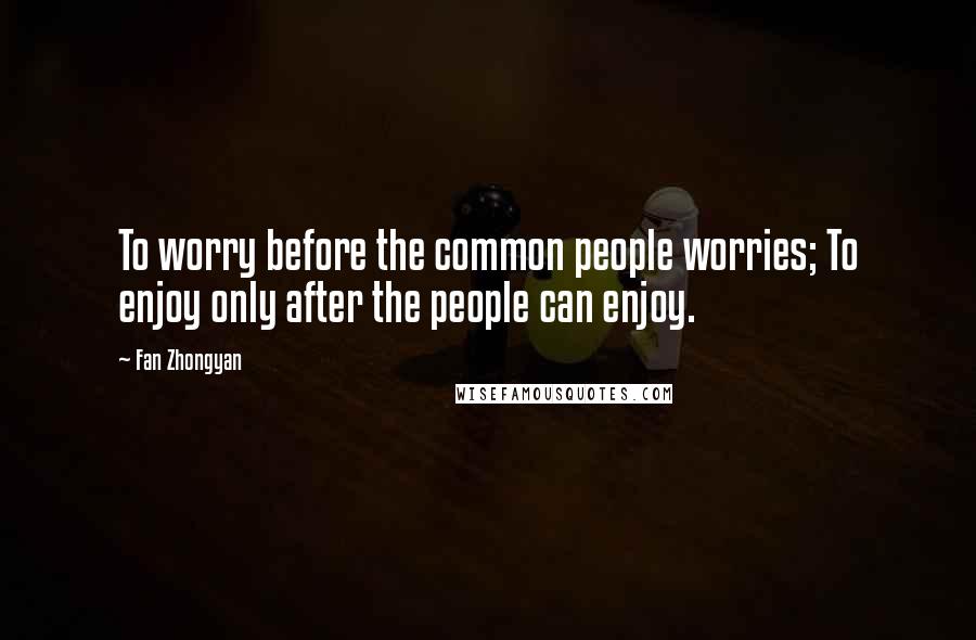 Fan Zhongyan Quotes: To worry before the common people worries; To enjoy only after the people can enjoy.