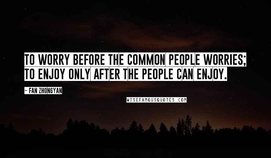 Fan Zhongyan Quotes: To worry before the common people worries; To enjoy only after the people can enjoy.