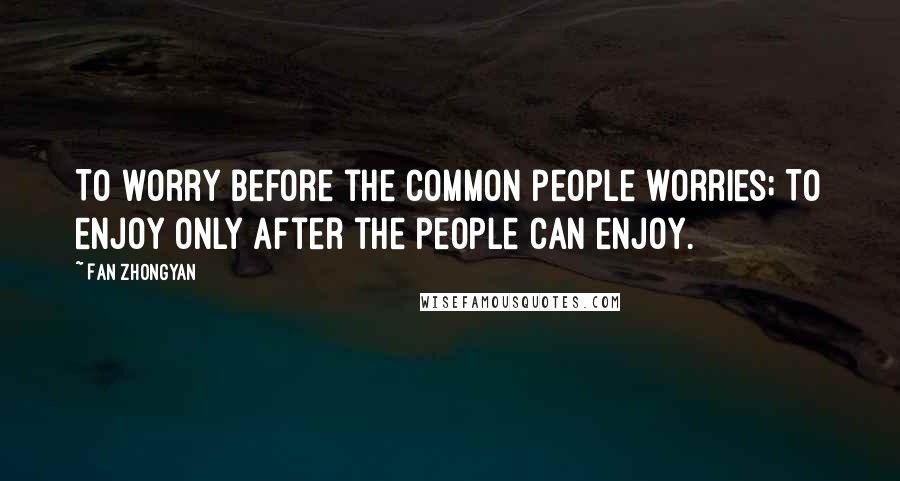 Fan Zhongyan Quotes: To worry before the common people worries; To enjoy only after the people can enjoy.