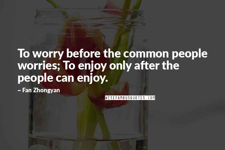 Fan Zhongyan Quotes: To worry before the common people worries; To enjoy only after the people can enjoy.