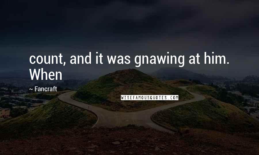 Fancraft Quotes: count, and it was gnawing at him. When