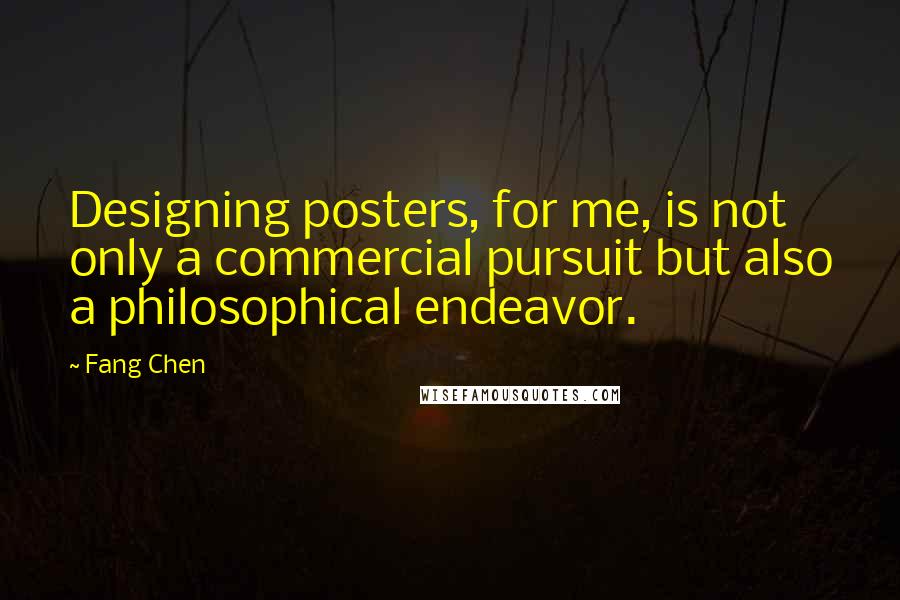 Fang Chen Quotes: Designing posters, for me, is not only a commercial pursuit but also a philosophical endeavor.
