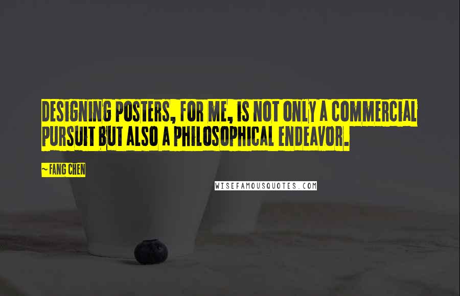 Fang Chen Quotes: Designing posters, for me, is not only a commercial pursuit but also a philosophical endeavor.