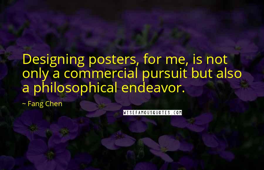 Fang Chen Quotes: Designing posters, for me, is not only a commercial pursuit but also a philosophical endeavor.