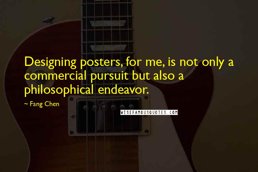 Fang Chen Quotes: Designing posters, for me, is not only a commercial pursuit but also a philosophical endeavor.