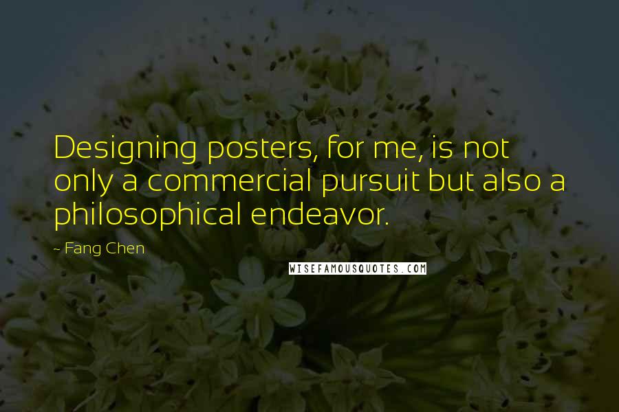 Fang Chen Quotes: Designing posters, for me, is not only a commercial pursuit but also a philosophical endeavor.