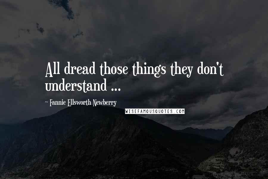 Fannie Ellsworth Newberry Quotes: All dread those things they don't understand ...