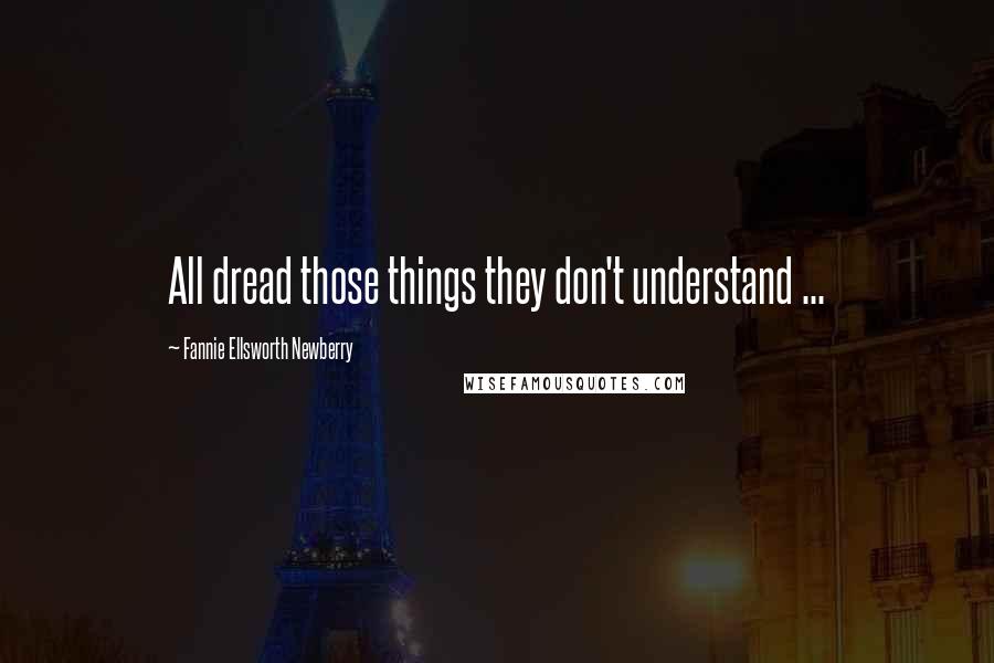 Fannie Ellsworth Newberry Quotes: All dread those things they don't understand ...