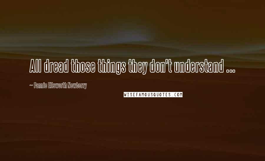 Fannie Ellsworth Newberry Quotes: All dread those things they don't understand ...