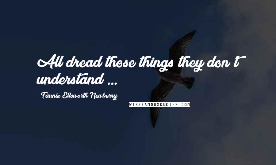 Fannie Ellsworth Newberry Quotes: All dread those things they don't understand ...