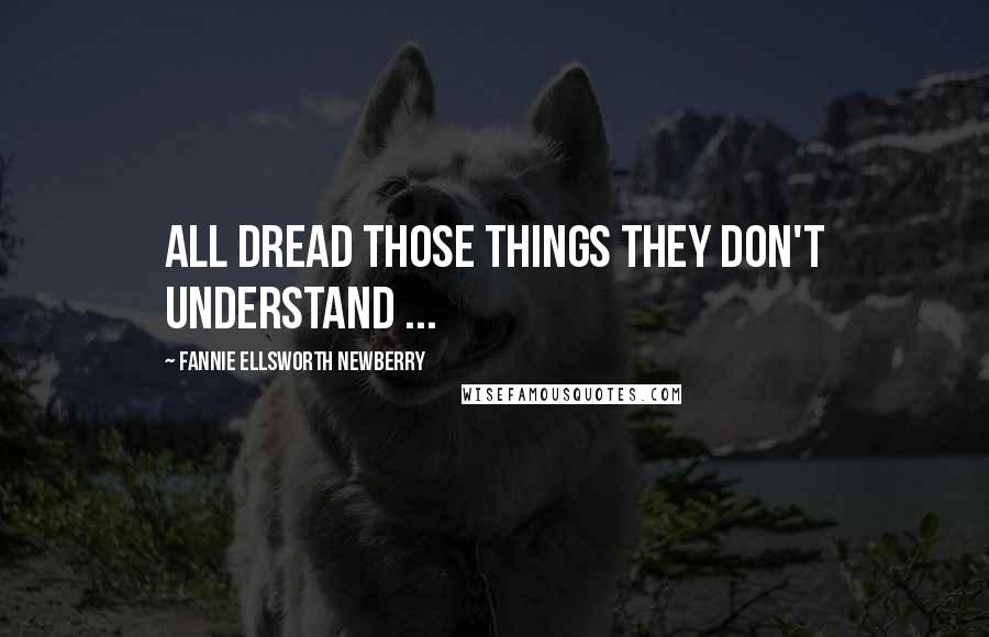 Fannie Ellsworth Newberry Quotes: All dread those things they don't understand ...