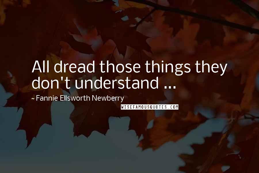 Fannie Ellsworth Newberry Quotes: All dread those things they don't understand ...