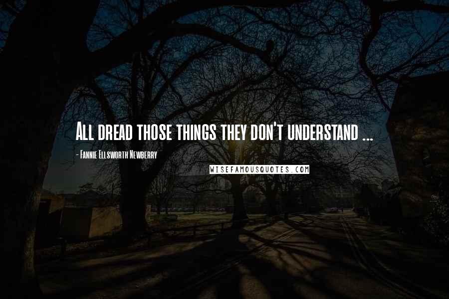 Fannie Ellsworth Newberry Quotes: All dread those things they don't understand ...