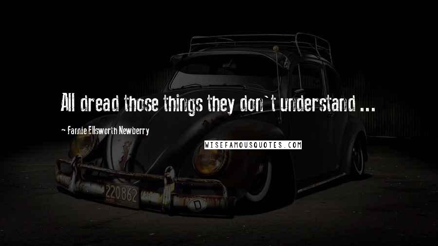 Fannie Ellsworth Newberry Quotes: All dread those things they don't understand ...