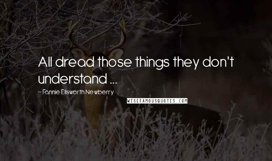 Fannie Ellsworth Newberry Quotes: All dread those things they don't understand ...