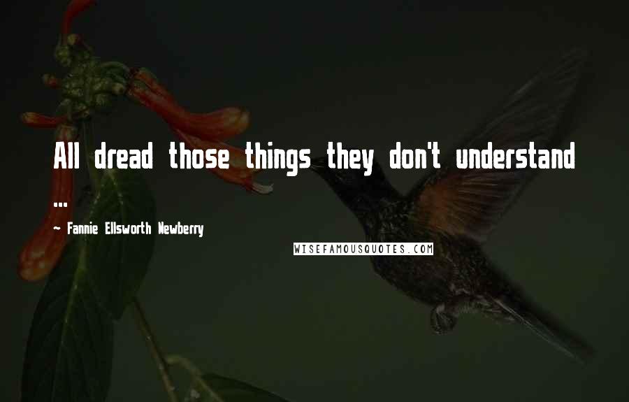 Fannie Ellsworth Newberry Quotes: All dread those things they don't understand ...