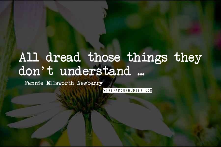 Fannie Ellsworth Newberry Quotes: All dread those things they don't understand ...