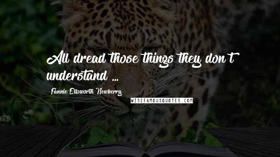 Fannie Ellsworth Newberry Quotes: All dread those things they don't understand ...