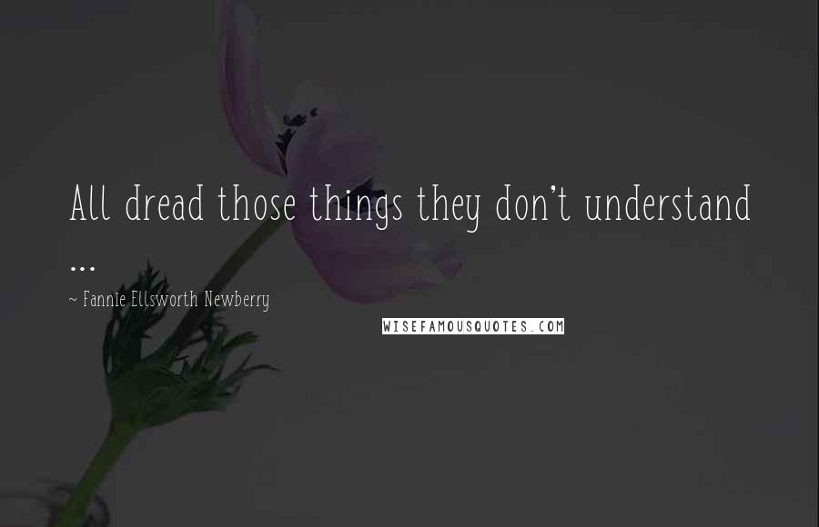 Fannie Ellsworth Newberry Quotes: All dread those things they don't understand ...