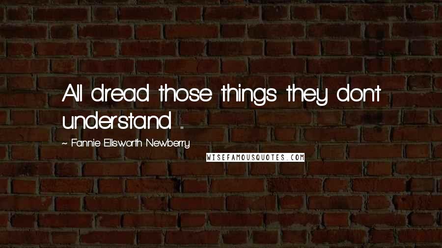 Fannie Ellsworth Newberry Quotes: All dread those things they don't understand ...