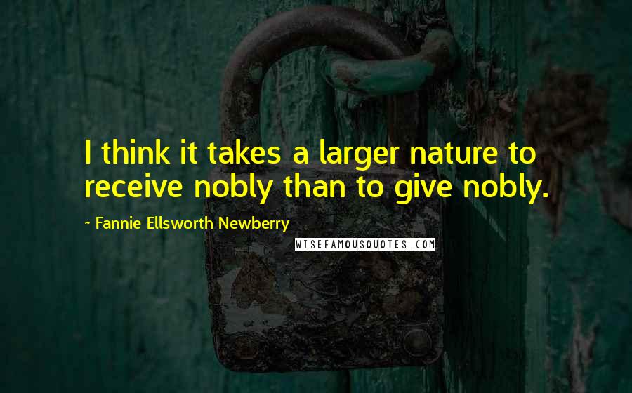 Fannie Ellsworth Newberry Quotes: I think it takes a larger nature to receive nobly than to give nobly.