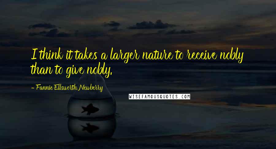 Fannie Ellsworth Newberry Quotes: I think it takes a larger nature to receive nobly than to give nobly.
