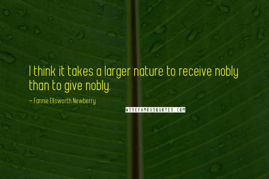 Fannie Ellsworth Newberry Quotes: I think it takes a larger nature to receive nobly than to give nobly.