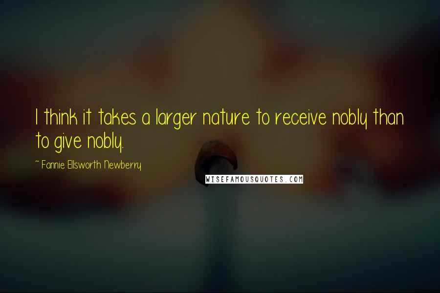 Fannie Ellsworth Newberry Quotes: I think it takes a larger nature to receive nobly than to give nobly.