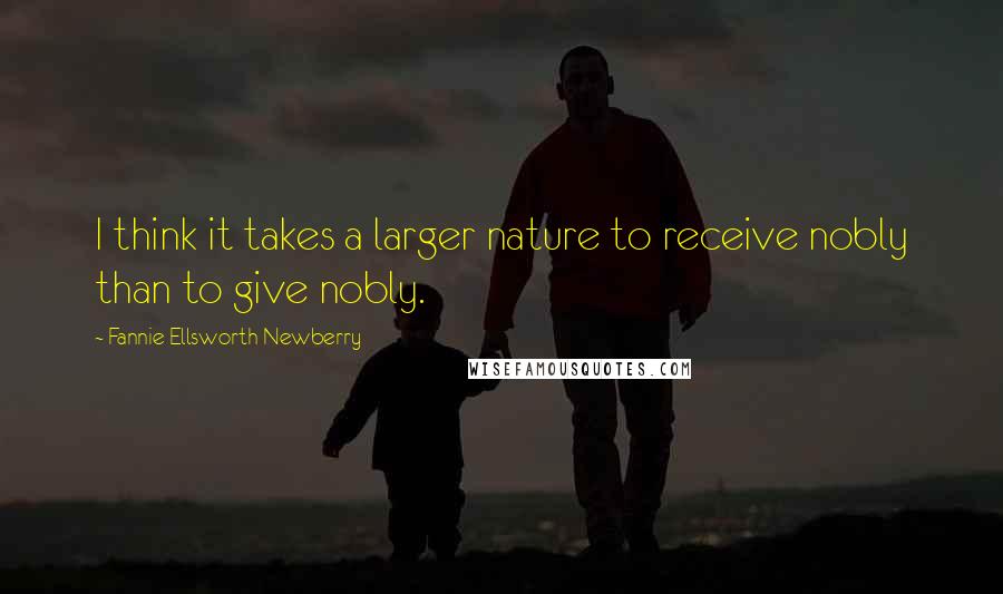 Fannie Ellsworth Newberry Quotes: I think it takes a larger nature to receive nobly than to give nobly.